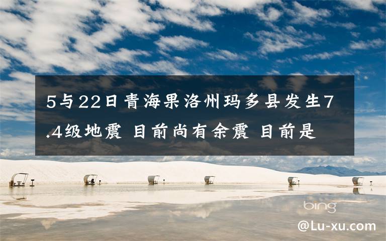 5與22日青海果洛州瑪多縣發(fā)生7.4級地震 目前尚有余震 目前是什么情況？