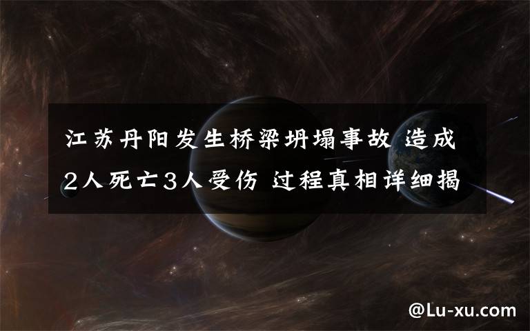 江蘇丹陽發(fā)生橋梁坍塌事故 造成2人死亡3人受傷 過程真相詳細(xì)揭秘！