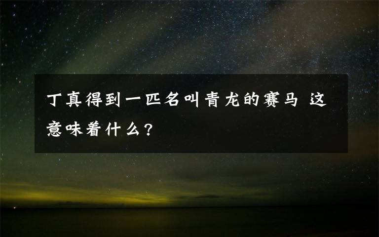 丁真得到一匹名叫青龍的賽馬 這意味著什么?