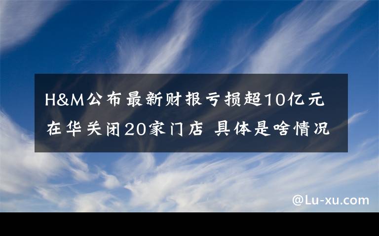 H&M公布最新財報虧損超10億元 在華關閉20家門店 具體是啥情況?