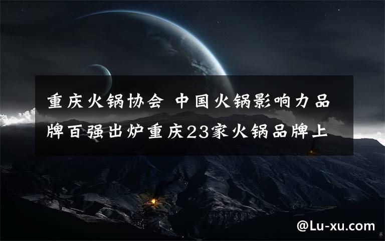 重慶火鍋協(xié)會(huì) 中國(guó)火鍋影響力品牌百?gòu)?qiáng)出爐重慶23家火鍋品牌上榜數(shù)量為全國(guó)第一