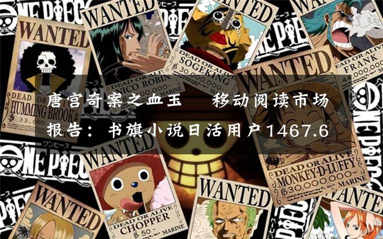 唐宮奇案之血玉韘 移動閱讀市場報告：書旗小說日活用戶1467.6萬人 滿意度與使用時長領(lǐng)先