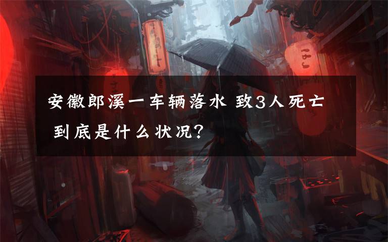 安徽郎溪一車輛落水 致3人死亡 到底是什么狀況？