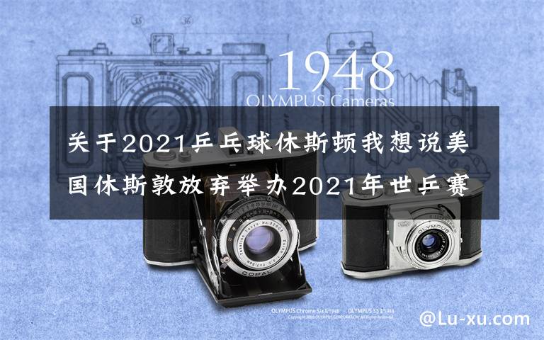 關(guān)于2021乒乓球休斯頓我想說美國休斯敦放棄舉辦2021年世乒賽