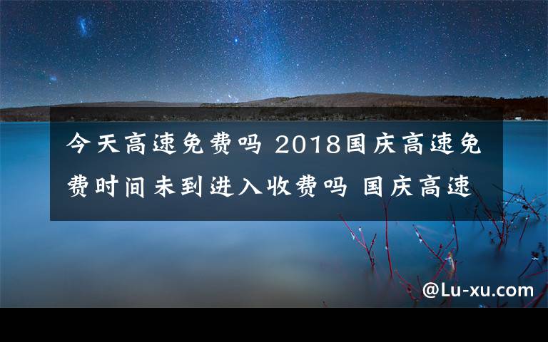 今天高速免費(fèi)嗎 2018國(guó)慶高速免費(fèi)時(shí)間未到進(jìn)入收費(fèi)嗎 國(guó)慶高速免費(fèi)注意事項(xiàng)