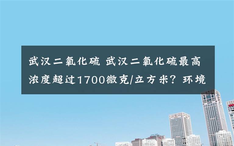 武漢二氧化硫 武漢二氧化硫最高濃度超過1700微克/立方米？環(huán)境監(jiān)測總站給出回應(yīng)