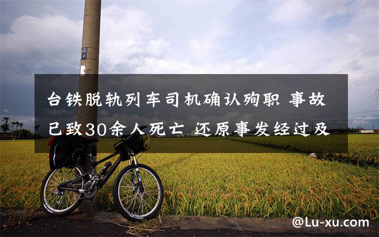 臺鐵脫軌列車司機確認殉職 事故已致30余人死亡 還原事發(fā)經(jīng)過及背后原因！