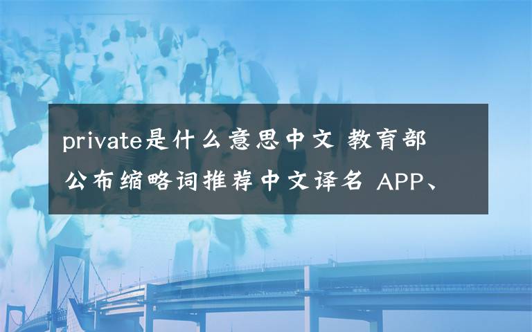 private是什么意思中文 教育部公布縮略詞推薦中文譯名 APP、IPO都代表著什么意思