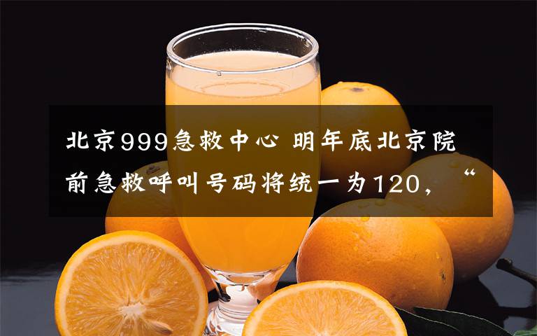 北京999急救中心 明年底北京院前急救呼叫號碼將統(tǒng)一為120，“999”將提供非急救轉(zhuǎn)運和航空醫(yī)療服務(wù)