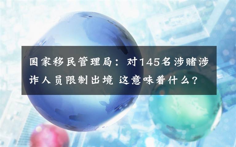 國家移民管理局：對145名涉賭涉詐人員限制出境 這意味著什么?