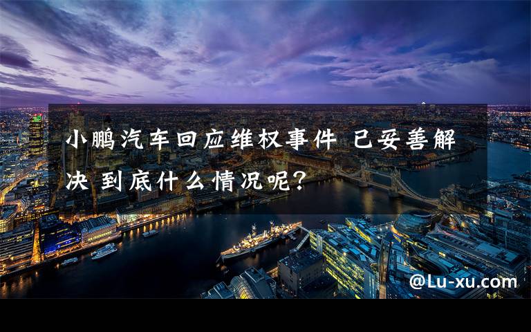 小鵬汽車回應(yīng)維權(quán)事件 已妥善解決 到底什么情況呢？