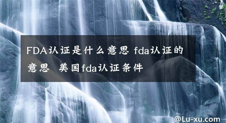 FDA認證是什么意思 fda認證的意思 美國fda認證條件