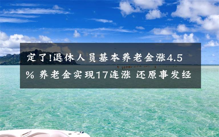 定了!退休人員基本養(yǎng)老金漲4.5% 養(yǎng)老金實現(xiàn)17連漲 還原事發(fā)經(jīng)過及背后原因！