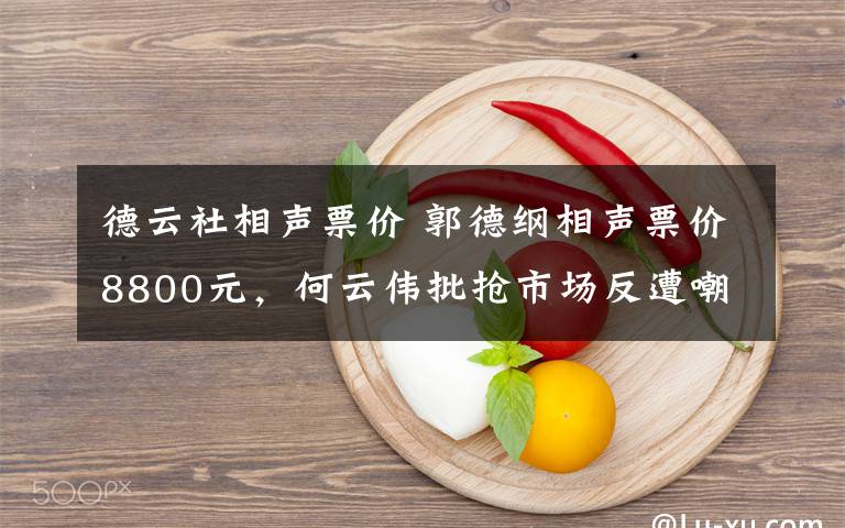 德云社相聲票價 郭德綱相聲票價8800元，何云偉批搶市場反遭嘲笑