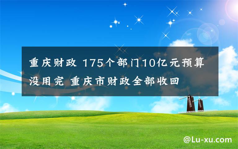 重慶財(cái)政 175個(gè)部門10億元預(yù)算沒用完 重慶市財(cái)政全部收回