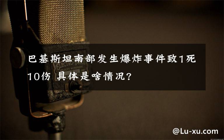 巴基斯坦南部發(fā)生爆炸事件致1死10傷 具體是啥情況?