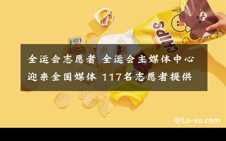 全運會志愿者 全運會主媒體中心迎來全國媒體 117名志愿者提供貼心服務