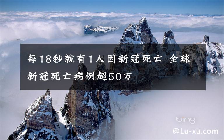 每18秒就有1人因新冠死亡 全球新冠死亡病例超50萬(wàn)