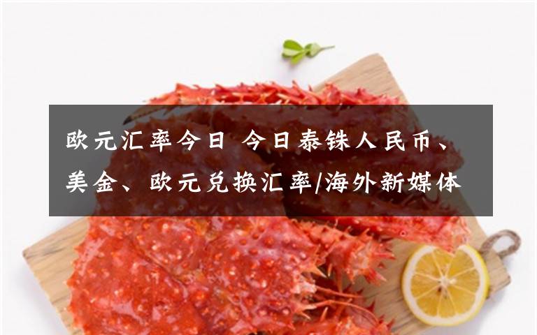 歐元匯率今日 今日泰銖人民幣、美金、歐元兌換匯率/海外新媒體聯(lián)盟