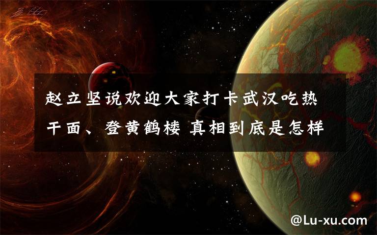 趙立堅說歡迎大家打卡武漢吃熱干面、登黃鶴樓 真相到底是怎樣的？