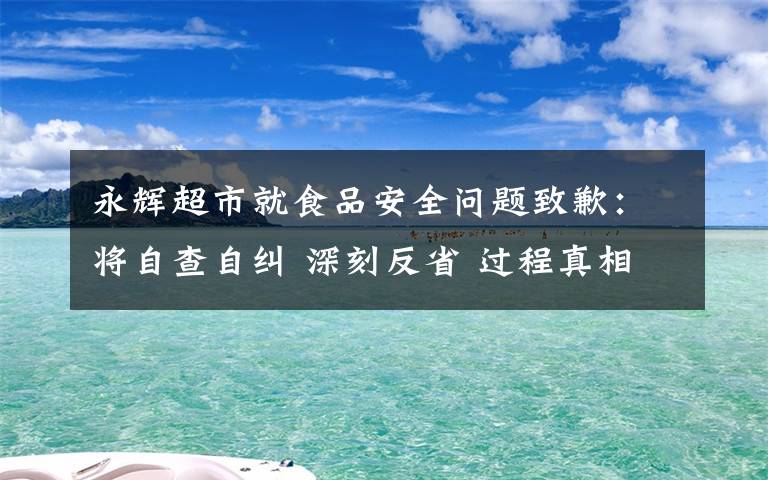 永輝超市就食品安全問題致歉：將自查自糾 深刻反省 過程真相詳細揭秘！