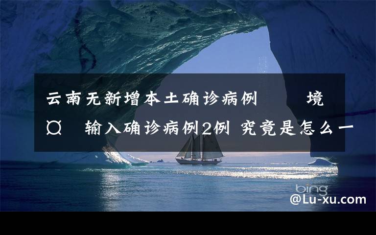 云南無(wú)新增本土確診病例?? 境外輸入確診病例2例 究竟是怎么一回事?