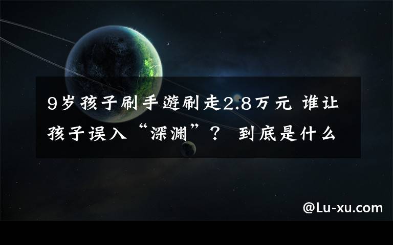 9歲孩子刷手游刷走2.8萬(wàn)元 誰(shuí)讓孩子誤入“深淵”？ 到底是什么狀況？