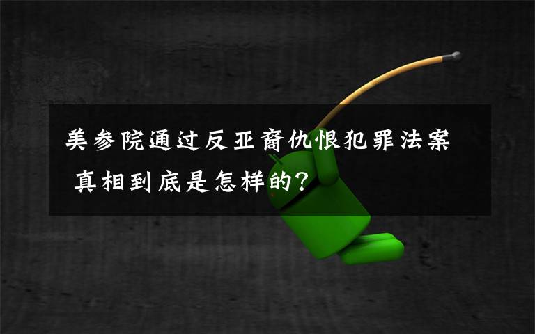 美參院通過反亞裔仇恨犯罪法案 真相到底是怎樣的？