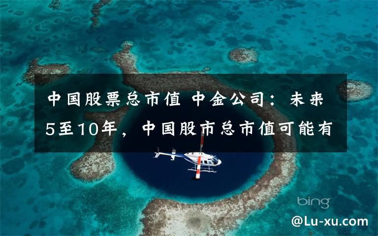 中國(guó)股票總市值 中金公司：未來5至10年，中國(guó)股市總市值可能有翻倍的空間