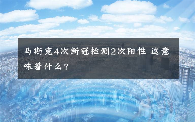 馬斯克4次新冠檢測2次陽性 這意味著什么?