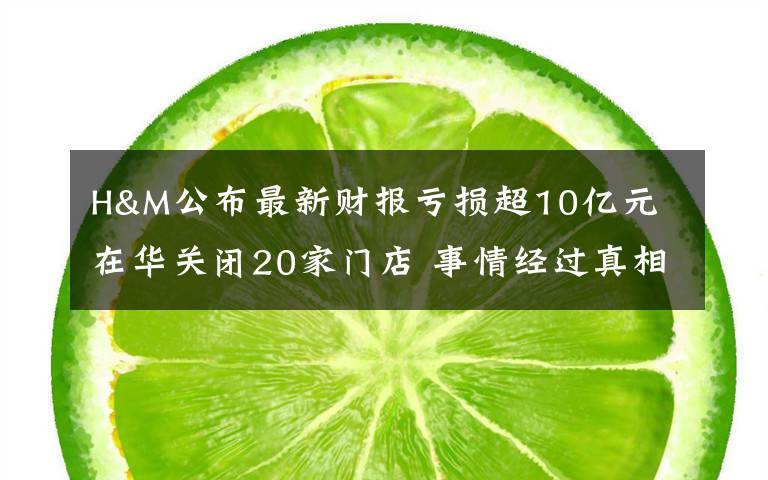 H&M公布最新財(cái)報(bào)虧損超10億元 在華關(guān)閉20家門店 事情經(jīng)過(guò)真相揭秘！