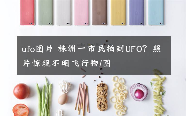 ufo圖片 株洲一市民拍到UFO？照片驚現(xiàn)不明飛行物/圖