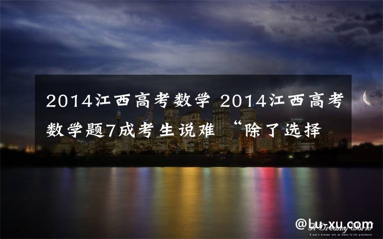 2014江西高考數(shù)學 2014江西高考數(shù)學題7成考生說難 “除了選擇題其他都是壓軸題”