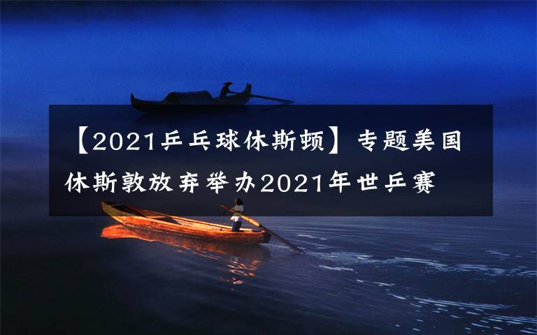 【2021乒乓球休斯頓】專題美國休斯敦放棄舉辦2021年世乒賽