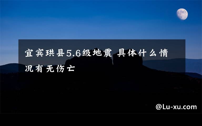 宜賓珙縣5.6級地震 具體什么情況有無傷亡