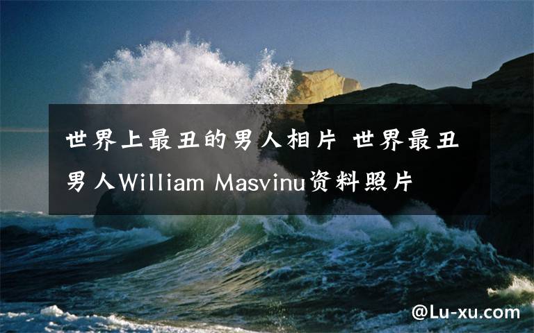 世界上最丑的男人相片 世界最丑男人William Masvinu資料照片