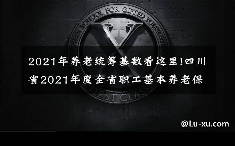 2021年養(yǎng)老統(tǒng)籌基數看這里!四川省2021年度全省職工基本養(yǎng)老保險繳費基數上下限標準出爐