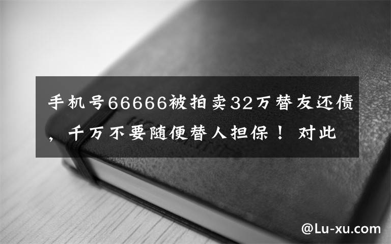 手機號66666被拍賣32萬替友還債，千萬不要隨便替人擔保！ 對此大家怎么看？