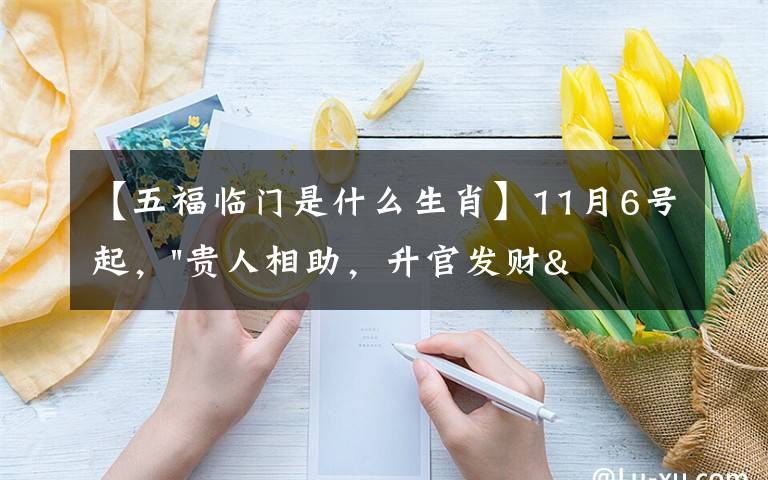 【五福臨門是什么生肖】11月6號起，"貴人相助，升官發(fā)財"，五福臨門的三大生肖，還有誰