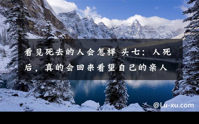 看見(jiàn)死去的人會(huì)怎樣 頭七：人死后，真的會(huì)回來(lái)看望自己的親人嗎？