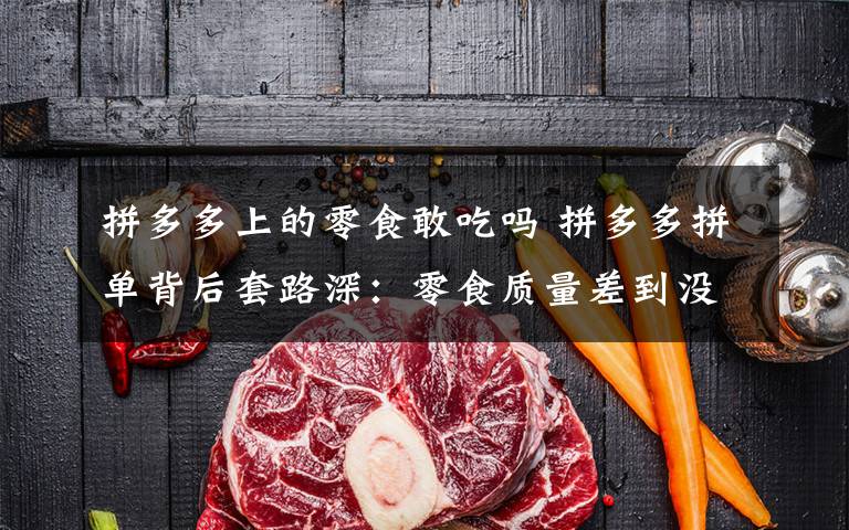 拼多多上的零食敢吃嗎 拼多多拼單背后套路深：零食質(zhì)量差到?jīng)]吃就扔了