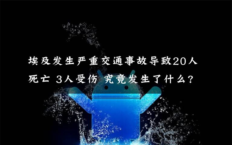 埃及發(fā)生嚴(yán)重交通事故導(dǎo)致20人死亡 3人受傷 究竟發(fā)生了什么?