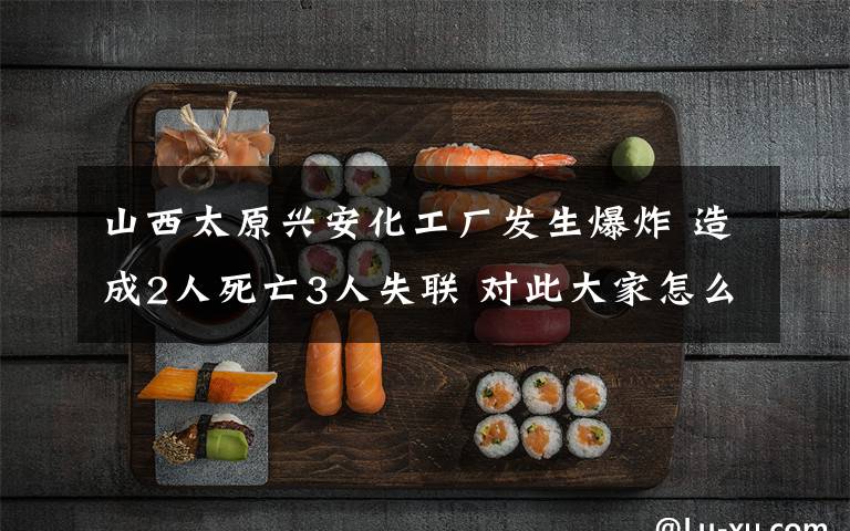 山西太原興安化工廠發(fā)生爆炸 造成2人死亡3人失聯(lián) 對(duì)此大家怎么看？