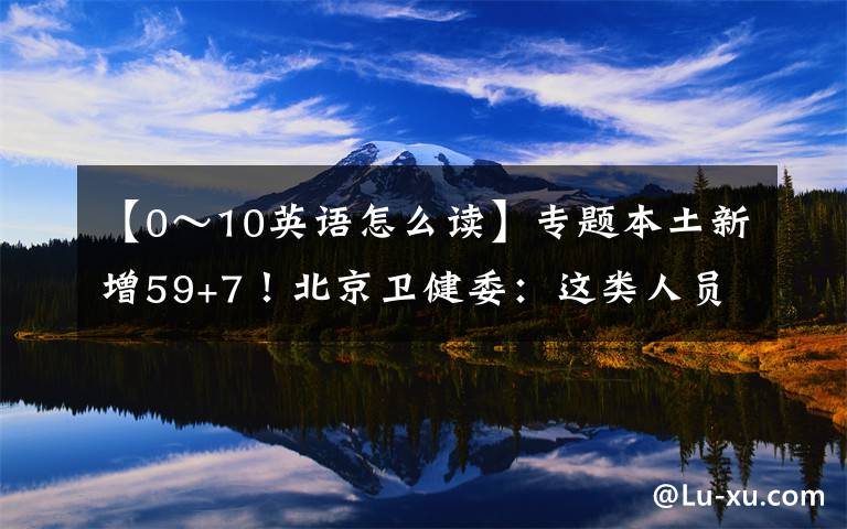 【0～10英語怎么讀】專題本土新增59+7！北京衛(wèi)健委：這類人員請立即報告