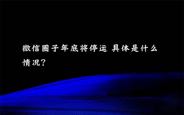 微信圈子年底將停運 具體是什么情況？