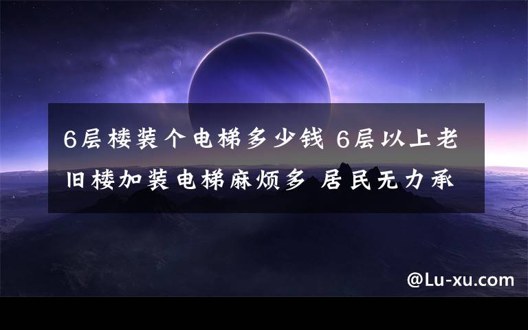 6層樓裝個電梯多少錢 6層以上老舊樓加裝電梯麻煩多 居民無力承擔(dān)費(fèi)用