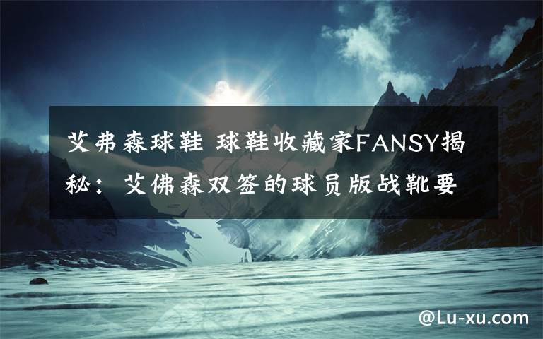 艾弗森球鞋 球鞋收藏家FANSY揭秘：艾佛森雙簽的球員版戰(zhàn)靴要來(lái)濟(jì)展出