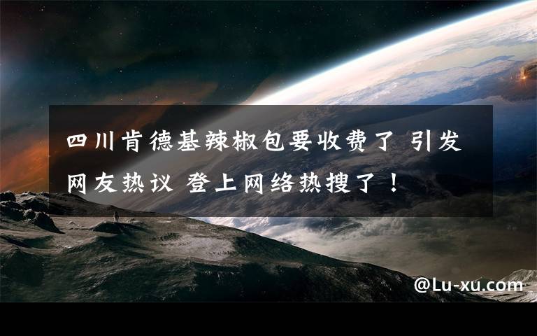 四川肯德基辣椒包要收費(fèi)了 引發(fā)網(wǎng)友熱議 登上網(wǎng)絡(luò)熱搜了！