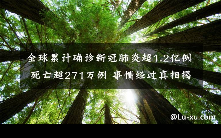 全球累計確診新冠肺炎超1.2億例 死亡超271萬例 事情經(jīng)過真相揭秘！