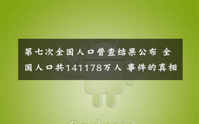 第七次全國人口普查結(jié)果公布 全國人口共141178萬人 事件的真相是什么？